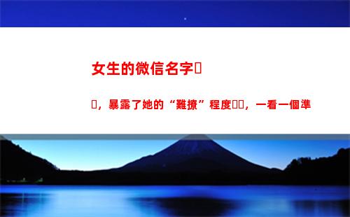 女生的微信名字，暴露了她的“難撩”程度，一看一個準(女生的微信名字又萌又好聽)